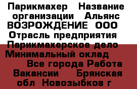 Парикмахер › Название организации ­ Альянс ВОЗРОЖДЕНИЕ, ООО › Отрасль предприятия ­ Парикмахерское дело › Минимальный оклад ­ 73 000 - Все города Работа » Вакансии   . Брянская обл.,Новозыбков г.